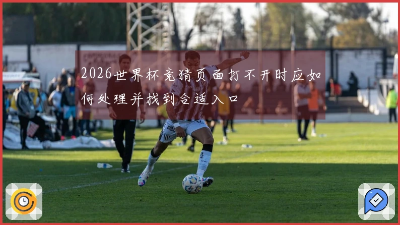 2026世界杯竞猜页面打不开时应如何处理并找到合适入口