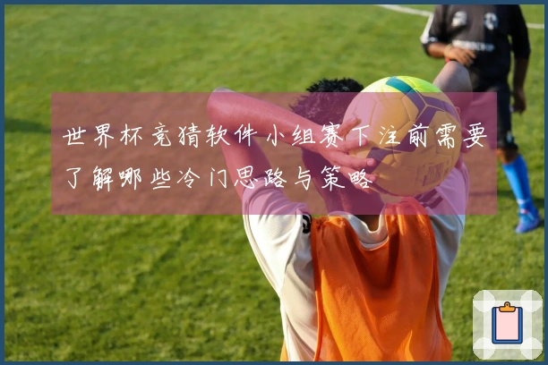 世界杯竞猜软件小组赛下注前需要了解哪些冷门思路与策略