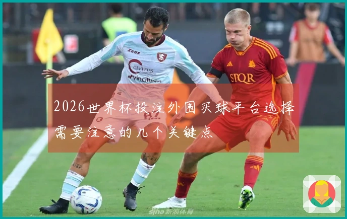 2026世界杯投注外围买球平台选择需要注意的几个关键点