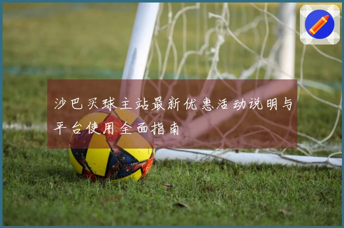 沙巴买球主站最新优惠活动说明与平台使用全面指南
