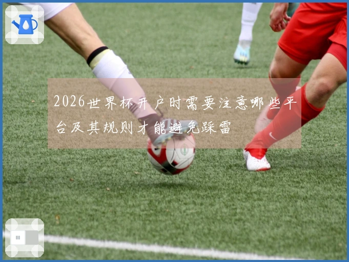 2026世界杯开户时需要注意哪些平台及其规则才能避免踩雷