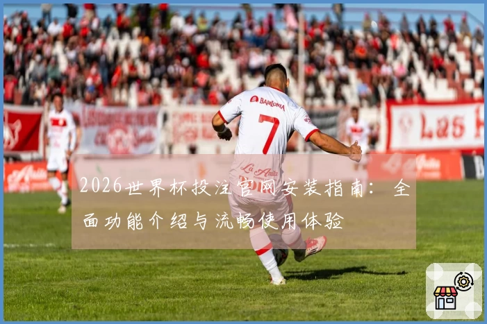 2026世界杯投注官网安装指南：全面功能介绍与流畅使用体验
