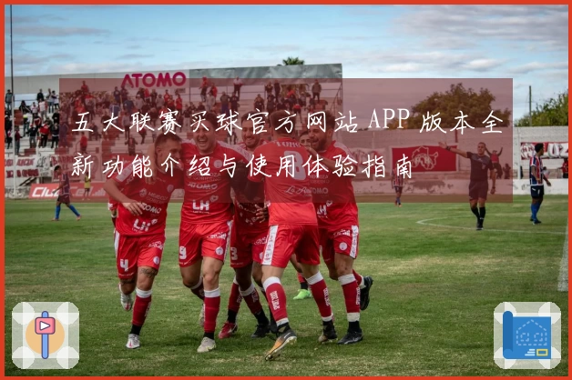 五大联赛买球官方网站 APP 版本全新功能介绍与使用体验指南