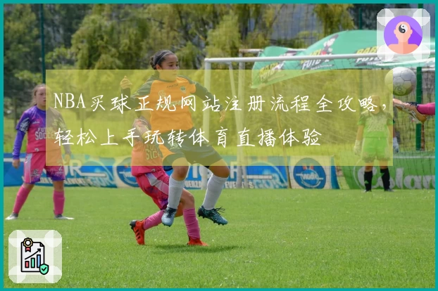 NBA买球正规网站注册流程全攻略，轻松上手玩转体育直播体验