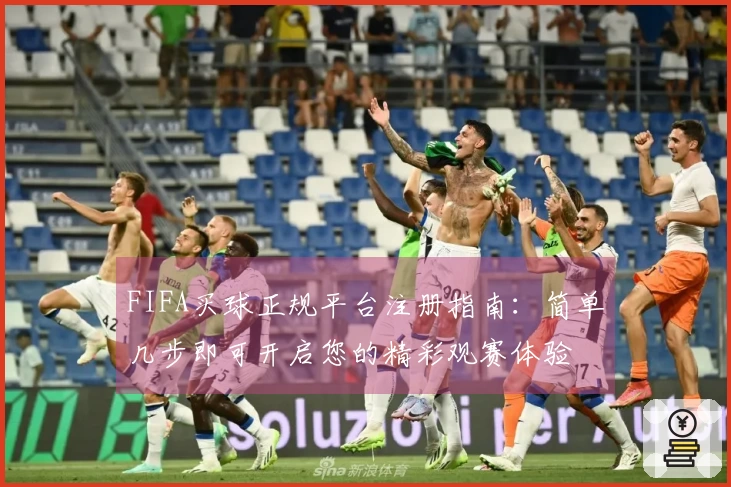 FIFA买球正规平台注册指南：简单几步即可开启您的精彩观赛体验