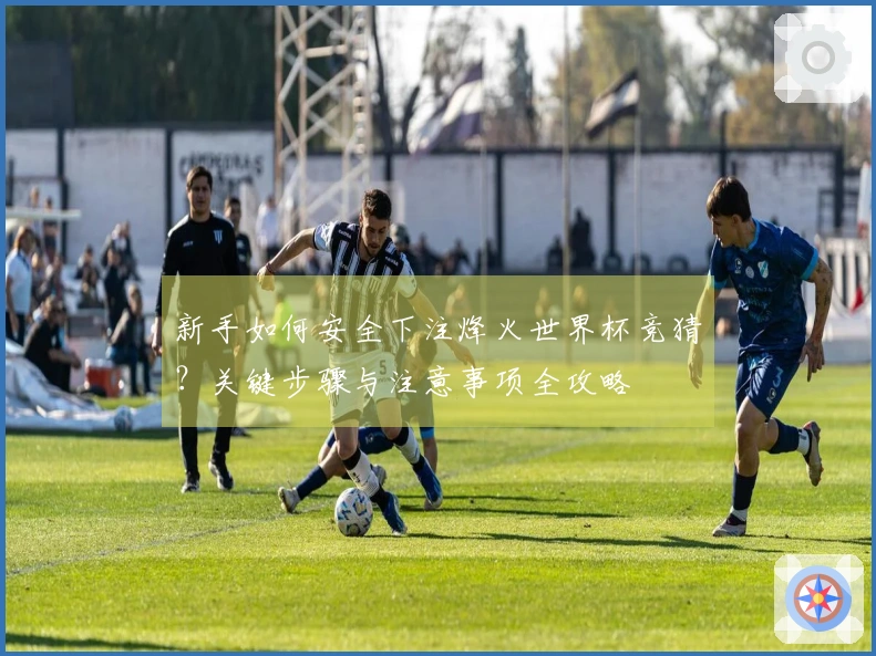 新手如何安全下注烽火世界杯竞猜？关键步骤与注意事项全攻略