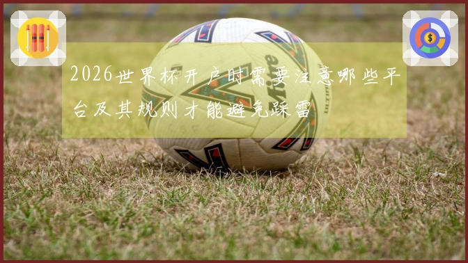 2026世界杯开户时需要注意哪些平台及其规则才能避免踩雷
