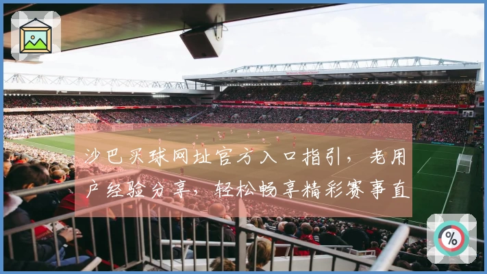 沙巴买球网址官方入口指引，老用户经验分享，轻松畅享精彩赛事直播