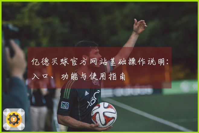 亿德买球官方网站基础操作说明：入口、功能与使用指南