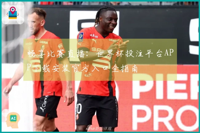 畅享比赛直播：世界杯投注平台APP下载安装官方入口全指南