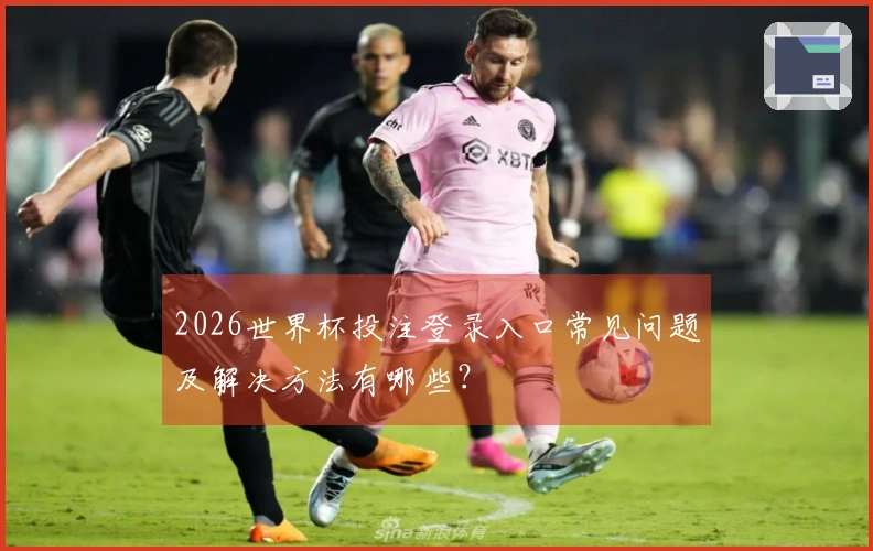 2026世界杯投注登录入口常见问题及解决方法有哪些？