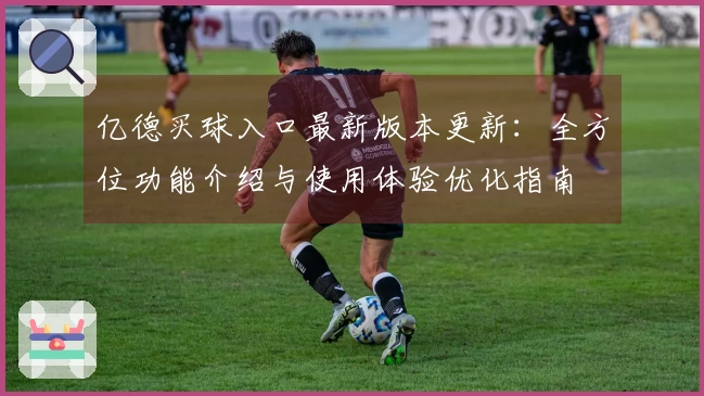 亿德买球入口最新版本更新：全方位功能介绍与使用体验优化指南