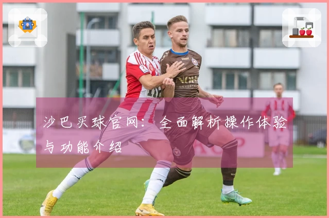 沙巴买球官网：全面解析操作体验与功能介绍