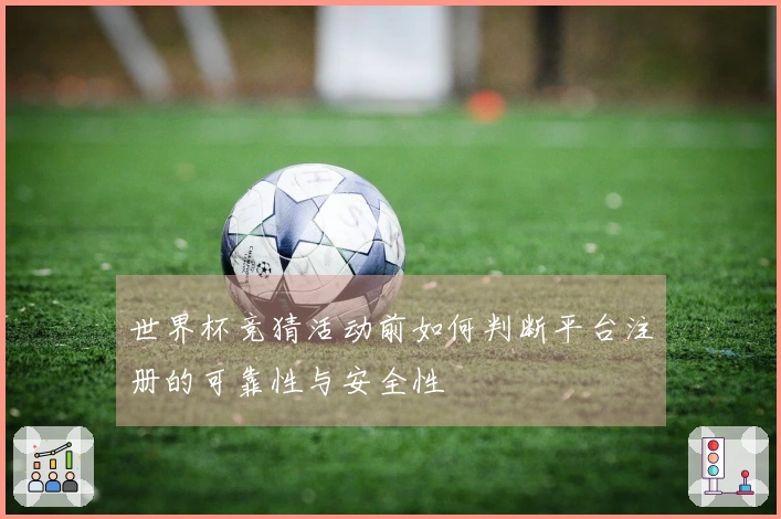 世界杯竞猜活动前如何判断平台注册的可靠性与安全性