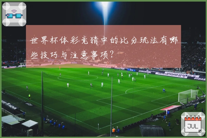 世界杯体彩竞猜中的比分玩法有哪些技巧与注意事项？
