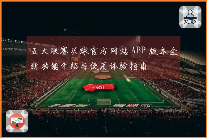 五大联赛买球官方网站 APP 版本全新功能介绍与使用体验指南
