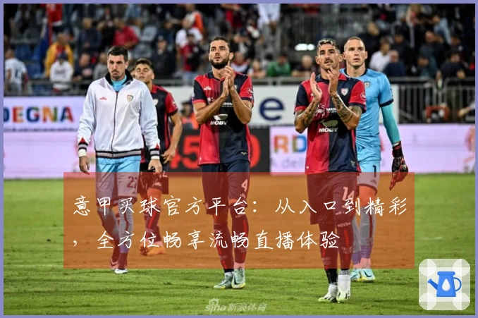 意甲买球官方平台：从入口到精彩，全方位畅享流畅直播体验