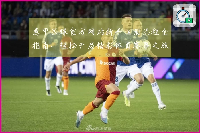意甲买球官方网站新手注册流程全指南，轻松开启精彩体育赛事之旅