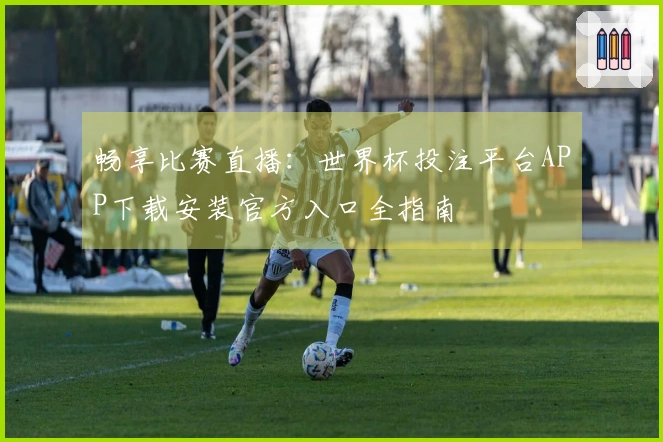 畅享比赛直播：世界杯投注平台APP下载安装官方入口全指南