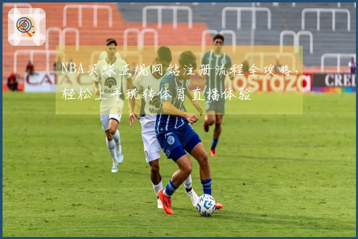 NBA买球正规网站注册流程全攻略，轻松上手玩转体育直播体验