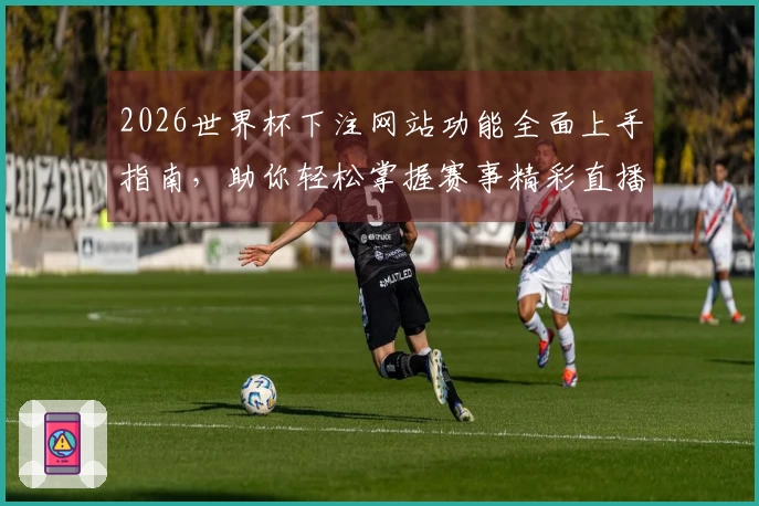 2026世界杯下注网站功能全面上手指南，助你轻松掌握赛事精彩直播体验