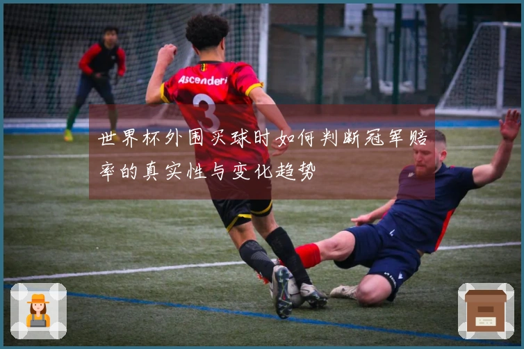 世界杯外围买球时如何判断冠军赔率的真实性与变化趋势