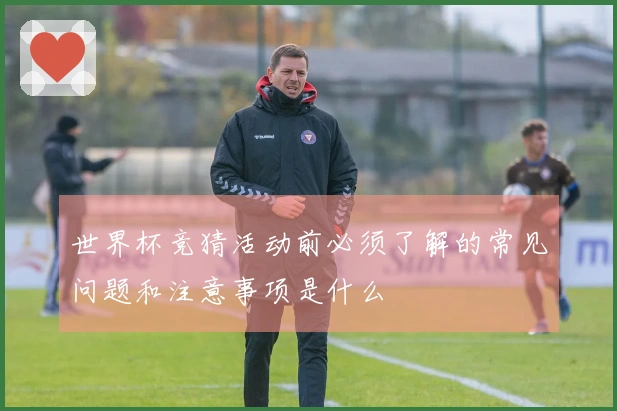 世界杯竞猜活动前必须了解的常见问题和注意事项是什么