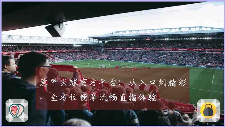 意甲买球官方平台：从入口到精彩，全方位畅享流畅直播体验