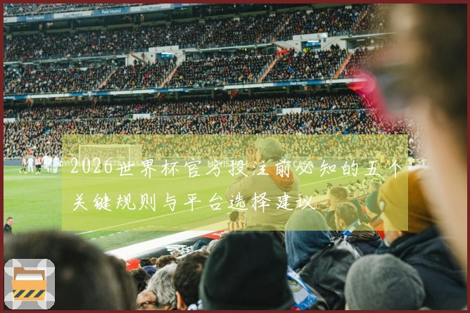 2026世界杯官方投注前必知的五个关键规则与平台选择建议