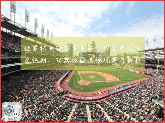 世界杯竞猜安卓下载：综合表现深度评测，助您体验流畅观赛与便捷操作