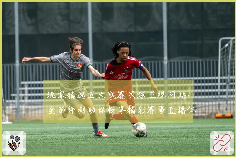 玩家精选五大联赛买球正规网站,全面评测助你畅享精彩赛事直播体验