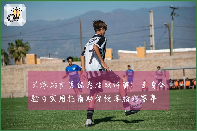 买球站首页优惠活动详解：亲身体验与实用指南助你畅享精彩赛事