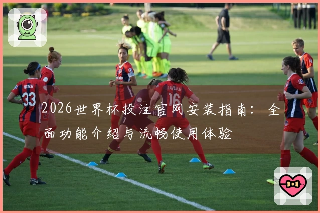2026世界杯投注官网安装指南：全面功能介绍与流畅使用体验