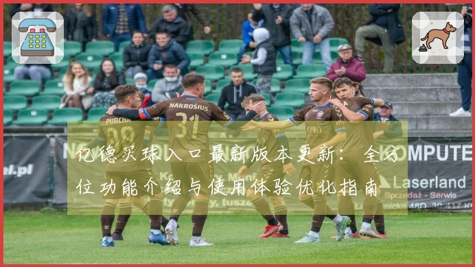 亿德买球入口最新版本更新：全方位功能介绍与使用体验优化指南
